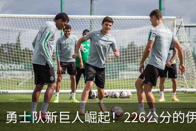 勇士队新巨人崛起！226公分的伊凯惊艳登场
